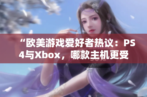 “欧美游戏爱好者热议：PS4与Xbox，哪款主机更受欢迎？”