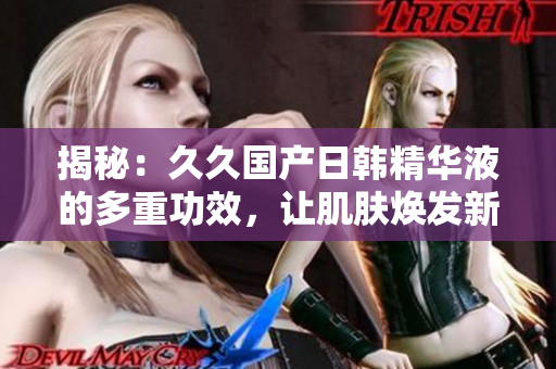 揭秘：久久国产日韩精华液的多重功效，让肌肤焕发新生！
