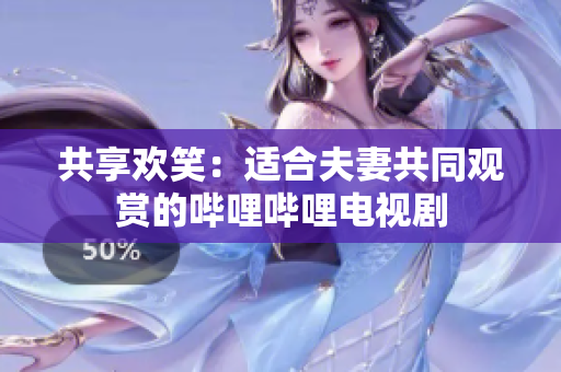 共享欢笑：适合夫妻共同观赏的哔哩哔哩电视剧