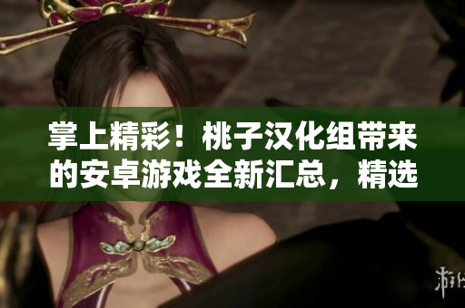 掌上精彩！桃子汉化组带来的安卓游戏全新汇总，精选推荐，应有尽有！