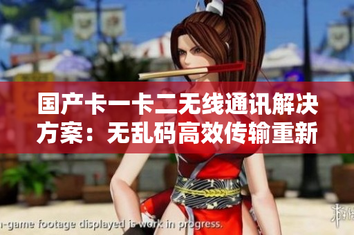 国产卡一卡二无线通讯解决方案：无乱码高效传输重新设计