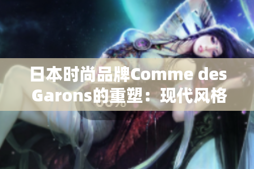 日本时尚品牌Comme des Garons的重塑：现代风格与传统韵味的完美融合