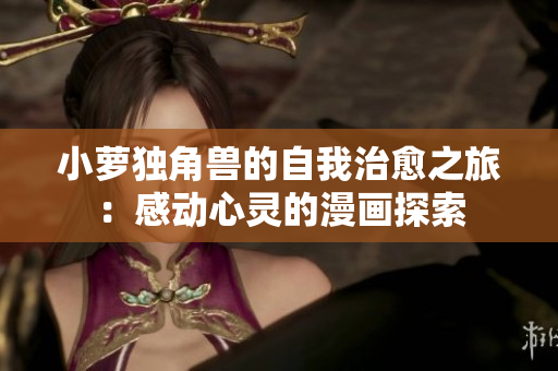 小萝独角兽的自我治愈之旅：感动心灵的漫画探索