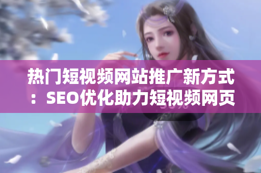 热门短视频网站推广新方式：SEO优化助力短视频网页入口提升流量