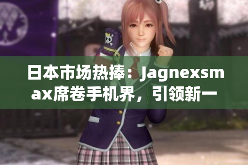 日本市场热捧：Jagnexsmax席卷手机界，引领新一轮科技潮流
