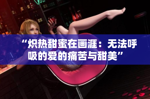 “炽热甜蜜在画涯：无法呼吸的爱的痛苦与甜美”