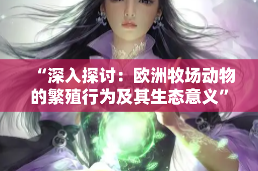 “深入探讨：欧洲牧场动物的繁殖行为及其生态意义”
