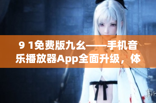 9 1免费版九幺——手机音乐播放器App全面升级，体验更流畅