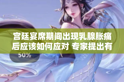 宫廷宴席期间出现乳腺胀痛后应该如何应对 专家提出有效缓解方案