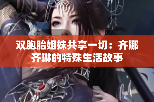 双胞胎姐妹共享一切：齐娜齐琳的特殊生活故事