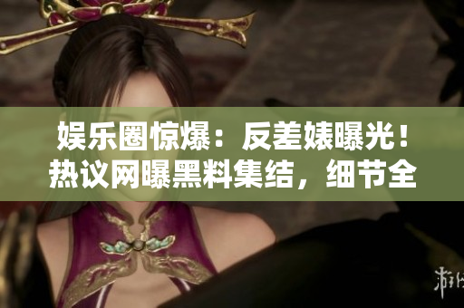 娱乐圈惊爆：反差婊曝光！热议网曝黑料集结，细节全揭露！
