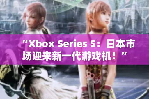 “Xbox Series S：日本市场迎来新一代游戏机！”