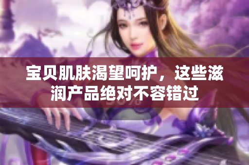 宝贝肌肤渴望呵护，这些滋润产品绝对不容错过