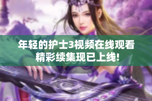 年轻的护士3视频在线观看 精彩续集现已上线!
