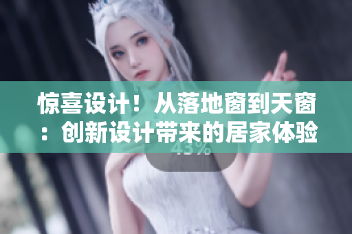 惊喜设计！从落地窗到天窗：创新设计带来的居家体验大突破