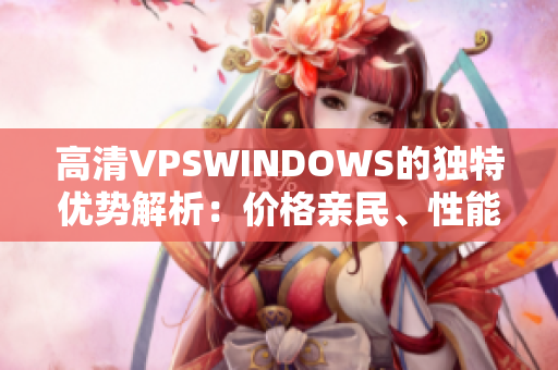 高清VPSWINDOWS的独特优势解析：价格亲民、性能稳定、安全可靠