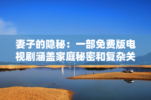 妻子的隐秘：一部免费版电视剧涵盖家庭秘密和复杂关系