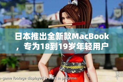 日本推出全新款MacBook，专为18到19岁年轻用户设计，满足其独特需求