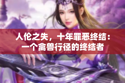 人伦之失，十年罪恶终结：一个禽兽行径的终结者