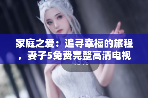 家庭之爱：追寻幸福的旅程，妻子5免费完整高清电视