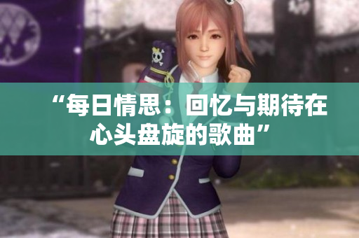 “每日情思：回忆与期待在心头盘旋的歌曲”