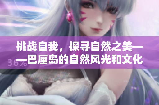挑战自我，探寻自然之美——巴厘岛的自然风光和文化景观