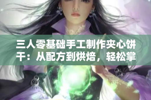 三人零基础手工制作夹心饼干：从配方到烘焙，轻松掌握制作技巧
