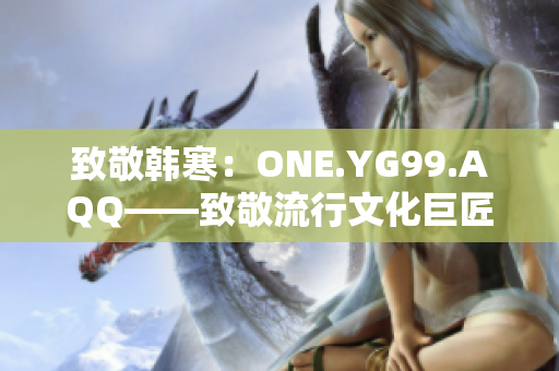 致敬韩寒：ONE.YG99.AQQ——致敬流行文化巨匠