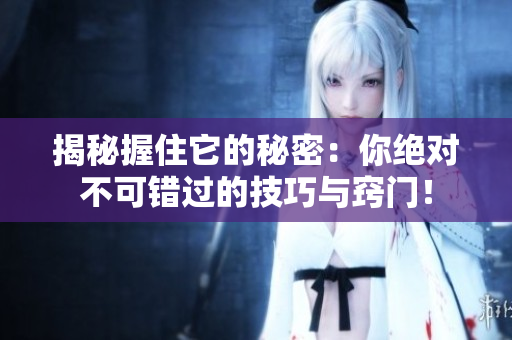 揭秘握住它的秘密：你绝对不可错过的技巧与窍门！