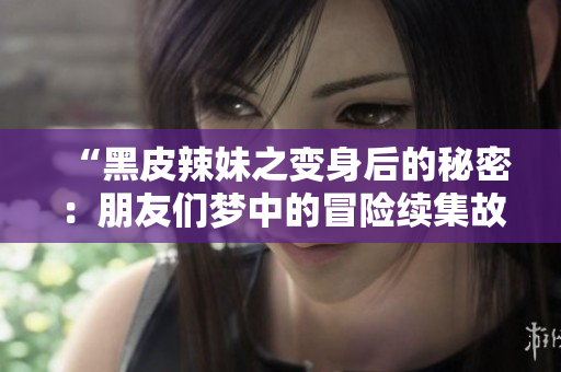 “黑皮辣妹之变身后的秘密：朋友们梦中的冒险续集故事”