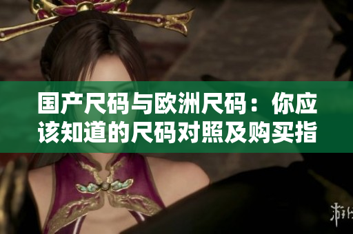 国产尺码与欧洲尺码：你应该知道的尺码对照及购买指南