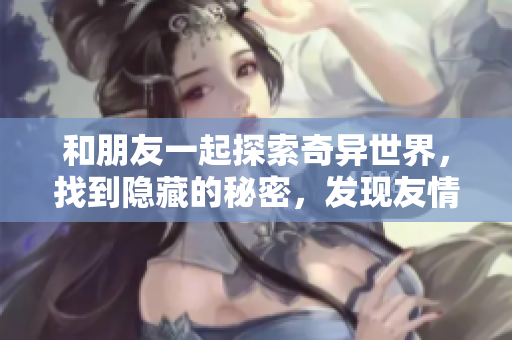 和朋友一起探索奇异世界，找到隐藏的秘密，发现友情的真正力量！