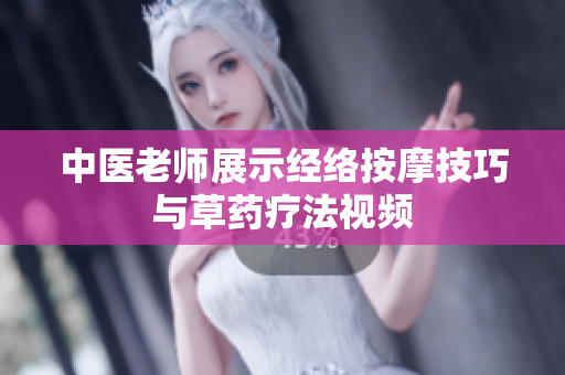 中医老师展示经络按摩技巧与草药疗法视频