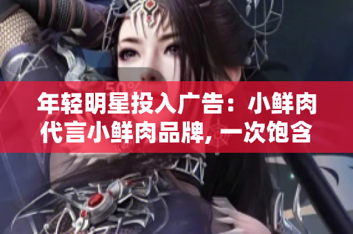 年轻明星投入广告：小鲜肉代言小鲜肉品牌, 一次饱含活力的营销策略