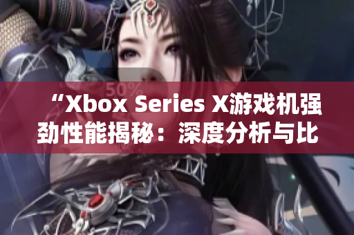 “Xbox Series X游戏机强劲性能揭秘：深度分析与比较”