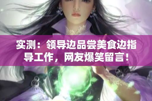 实测：领导边品尝美食边指导工作，网友爆笑留言！