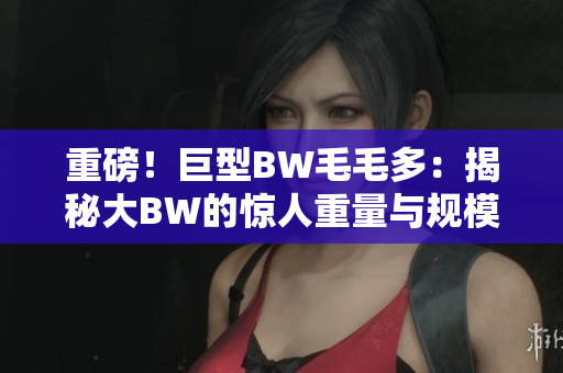 重磅！巨型BW毛毛多：揭秘大BW的惊人重量与规模