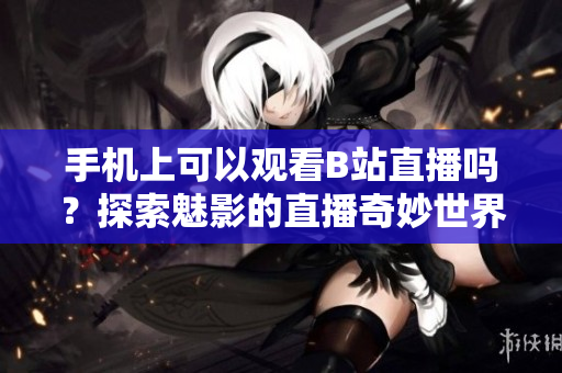 手机上可以观看B站直播吗？探索魅影的直播奇妙世界