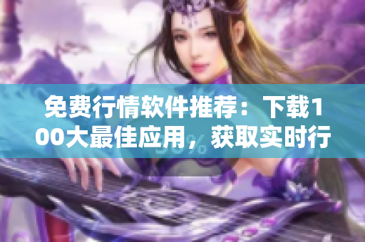 免费行情软件推荐：下载100大最佳应用，获取实时行情信息