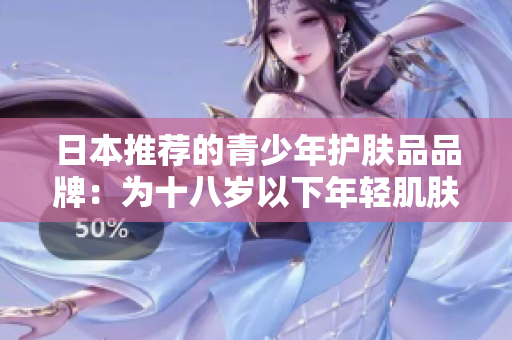 日本推荐的青少年护肤品品牌：为十八岁以下年轻肌肤量身定制