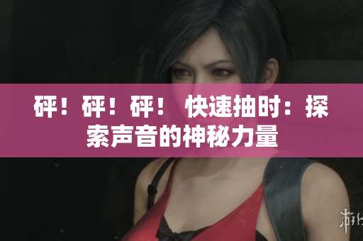 砰！砰！砰！ 快速抽时：探索声音的神秘力量