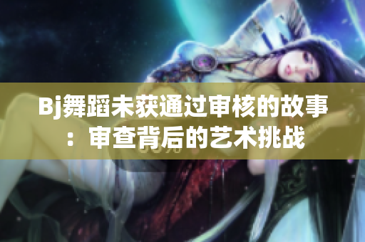 Bj舞蹈未获通过审核的故事：审查背后的艺术挑战