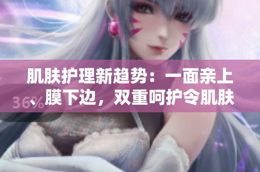 肌肤护理新趋势：一面亲上、膜下边，双重呵护令肌肤倍感亲密