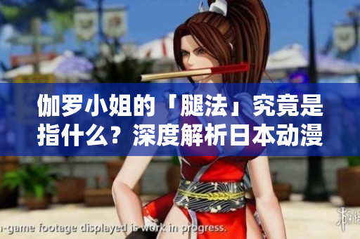 伽罗小姐的「腿法」究竟是指什么？深度解析日本动漫《伽罗腿法》中的技术奥秘
