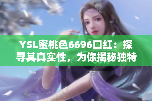YSL蜜桃色6696口红：探寻其真实性，为你揭秘独特魅力！