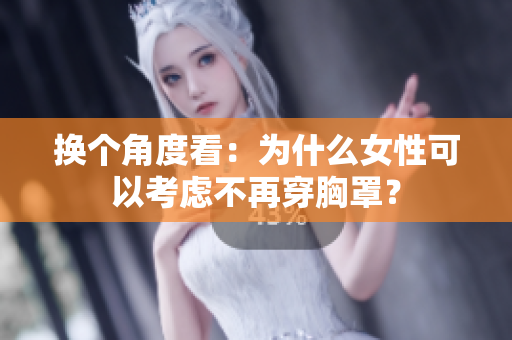 换个角度看：为什么女性可以考虑不再穿胸罩？