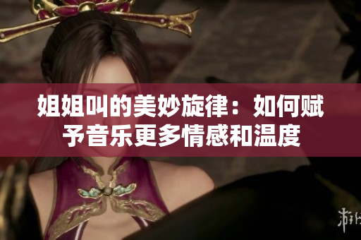 姐姐叫的美妙旋律：如何赋予音乐更多情感和温度