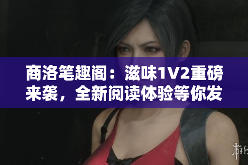 商洛笔趣阁：滋味1V2重磅来袭，全新阅读体验等你发现！