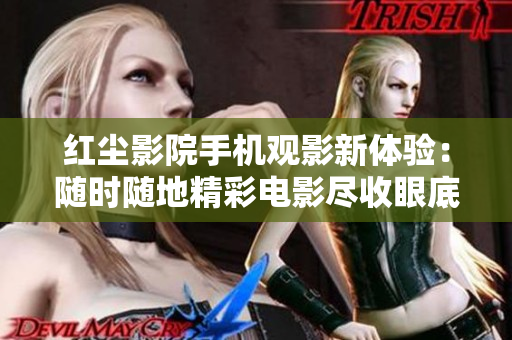 红尘影院手机观影新体验：随时随地精彩电影尽收眼底
