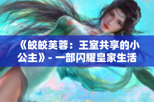 《皎皎芙蓉：王室共享的小公主》- 一部闪耀皇家生活的小说